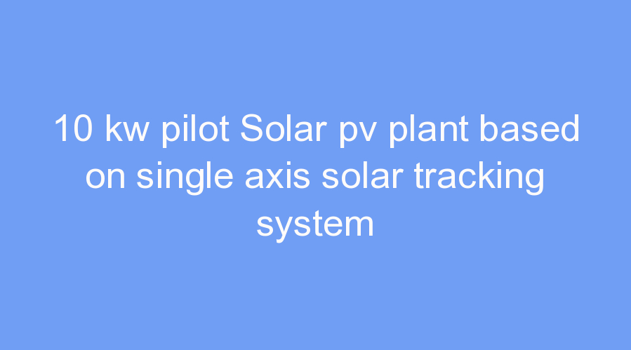 10 kw pilot Solar pv plant based on single axis solar tracking system