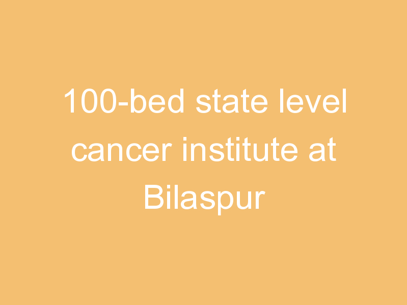 100-bed state level cancer institute at Bilaspur