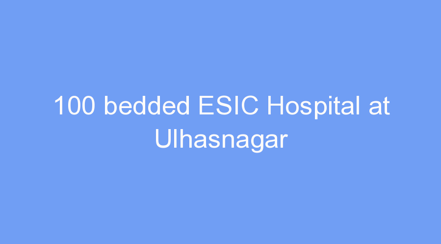 100 bedded ESIC Hospital at Ulhasnagar