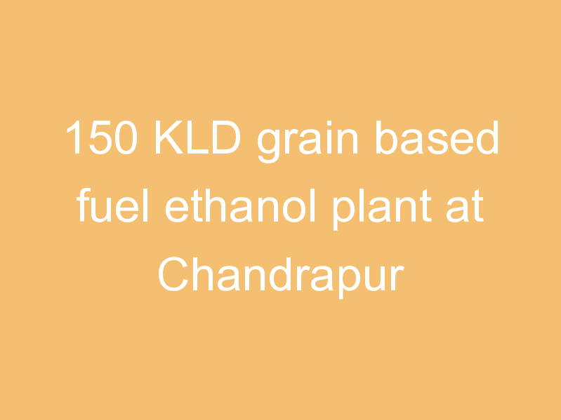 150 KLD grain based fuel ethanol plant at Chandrapur
