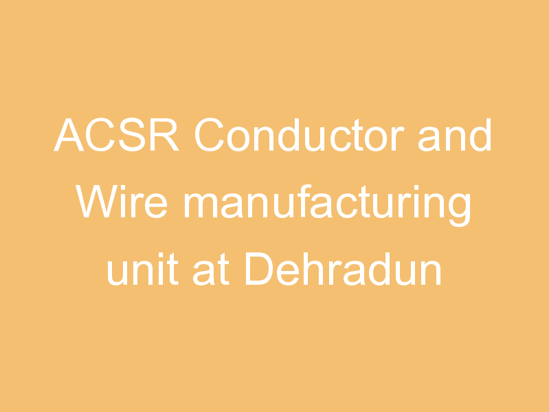 ACSR Conductor and Wire manufacturing unit at Dehradun
