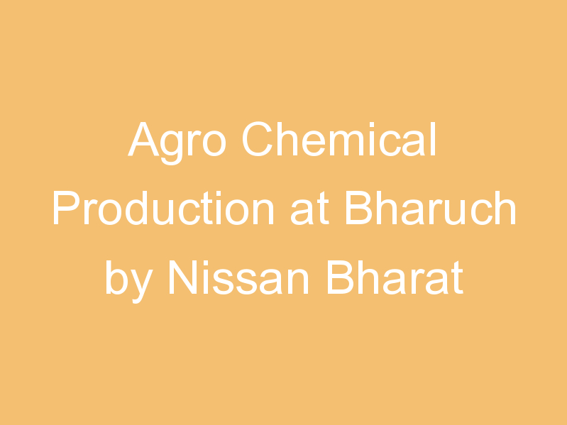 Agro Chemical Production at Bharuch by Nissan Bharat