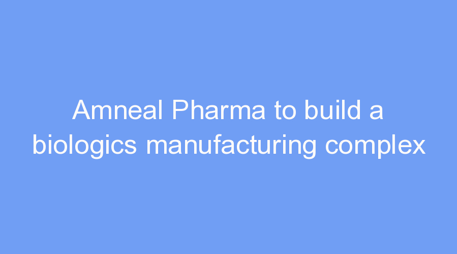 Amneal Pharma to build a biologics manufacturing complex