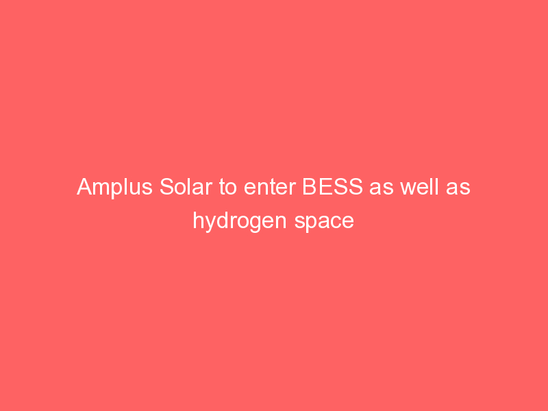Amplus Solar to enter BESS as well as hydrogen space