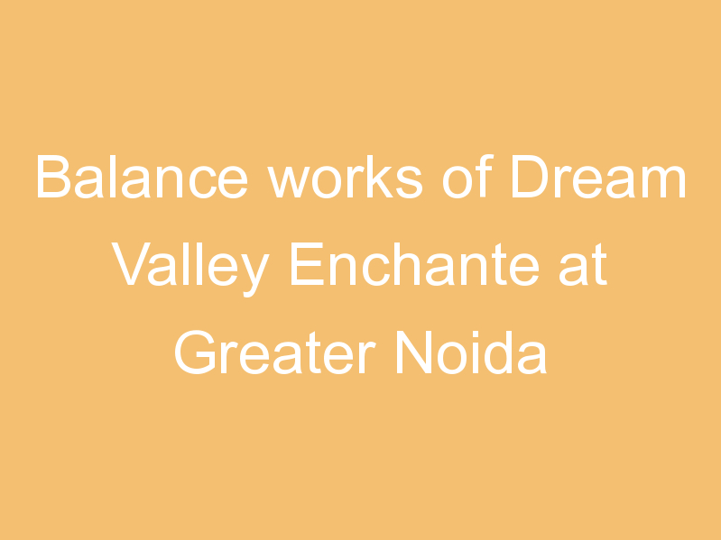 Balance works of Dream Valley Enchante at Greater Noida