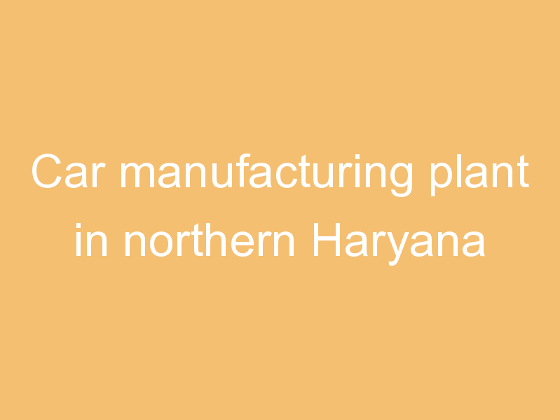 Car manufacturing plant in northern Haryana