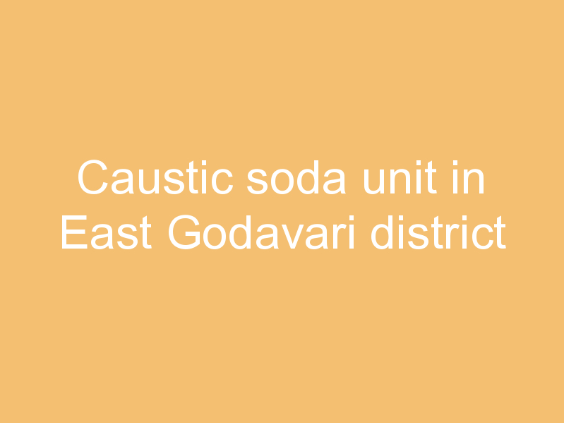 Caustic soda unit in East Godavari district