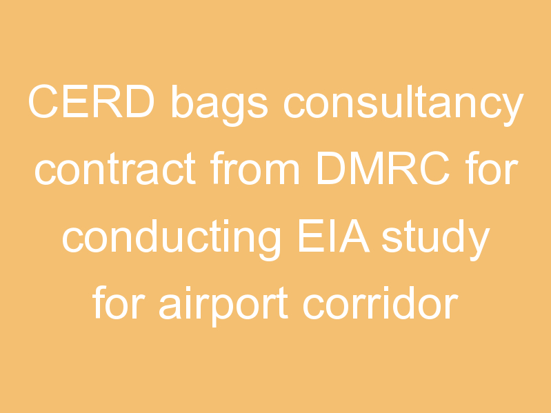 CERD bags consultancy contract from DMRC for conducting EIA study for airport corridor