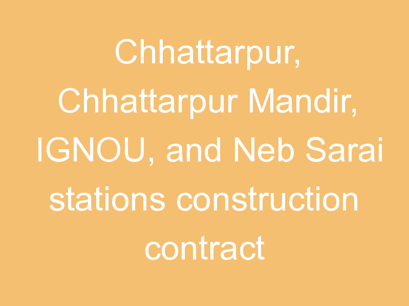 Chhattarpur, Chhattarpur Mandir, IGNOU, and Neb Sarai stations construction contract