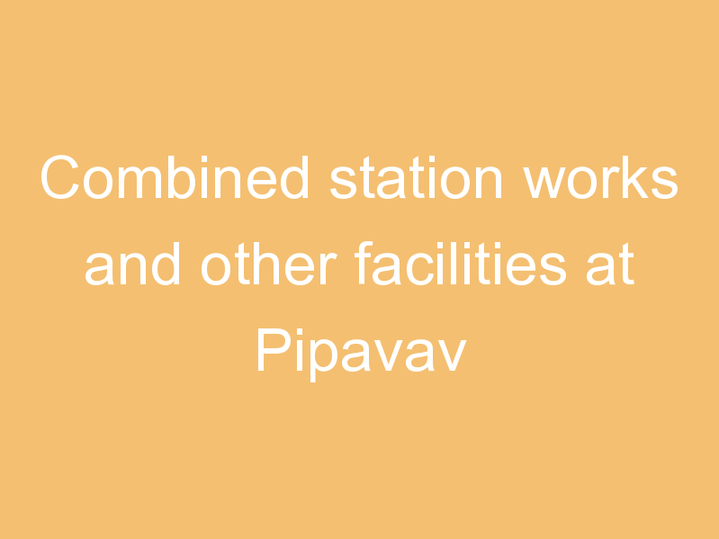 Combined station works and other facilities at Pipavav