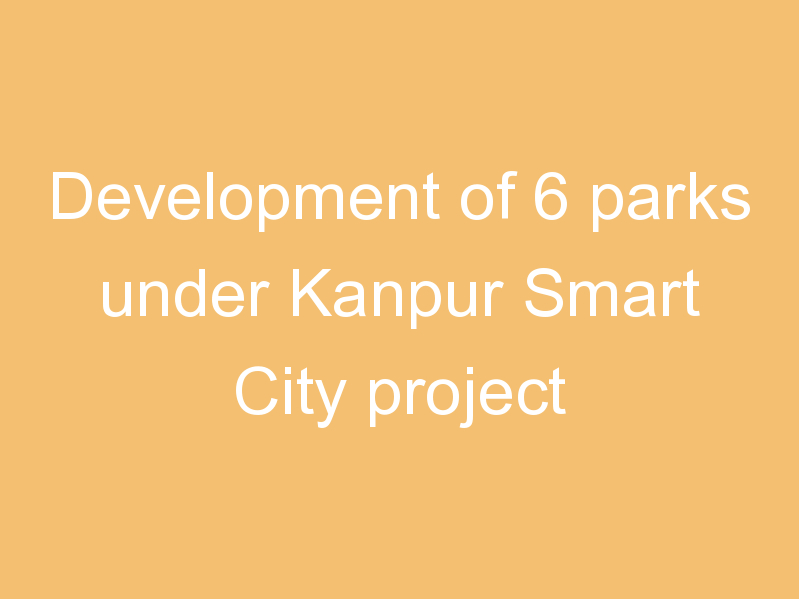 Development of 6 parks under Kanpur Smart City project