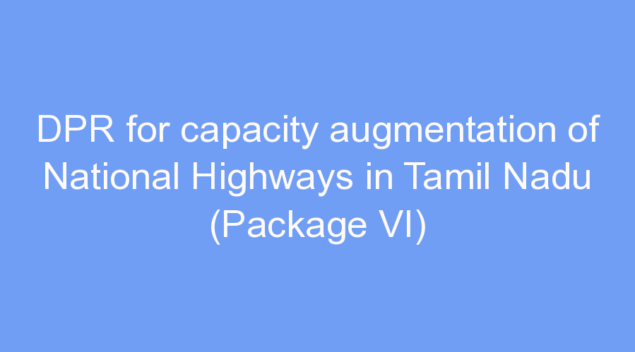 DPR for capacity augmentation of National Highways in Tamil Nadu (Package VI)