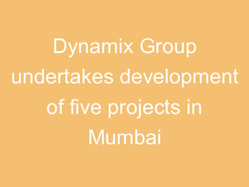 Dynamix Group undertakes development of five projects in Mumbai