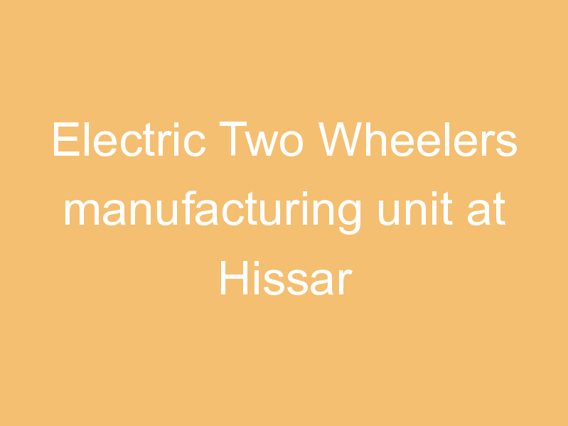 Electric Two Wheelers manufacturing unit at Hissar