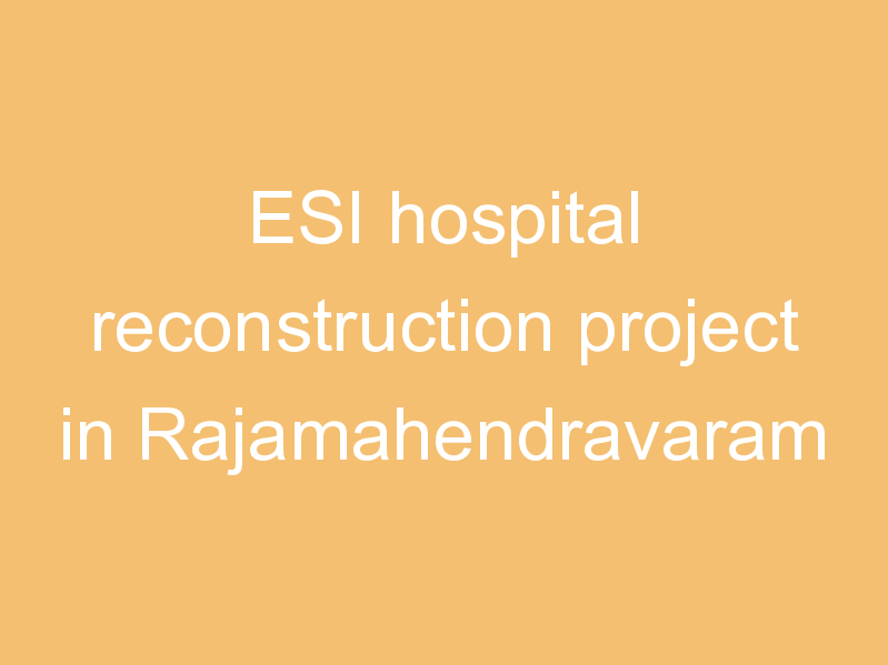 ESI hospital reconstruction project in Rajamahendravaram