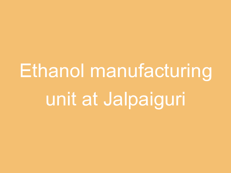 Ethanol manufacturing unit at Jalpaiguri