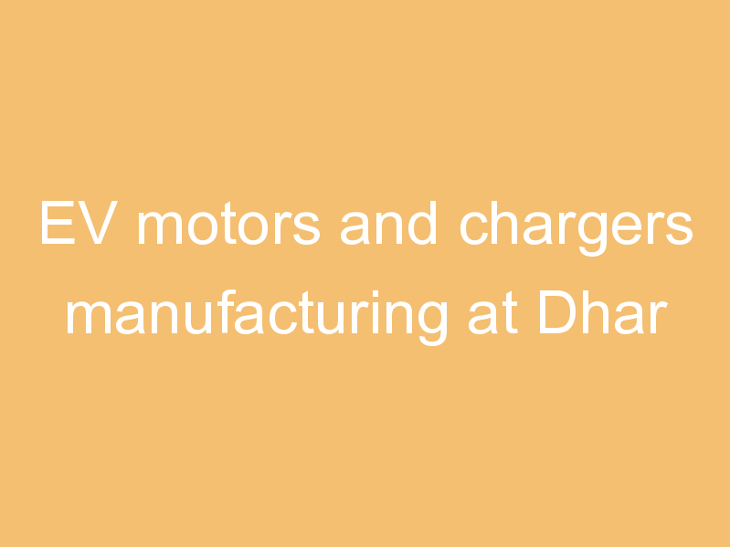 EV motors and chargers manufacturing at Dhar