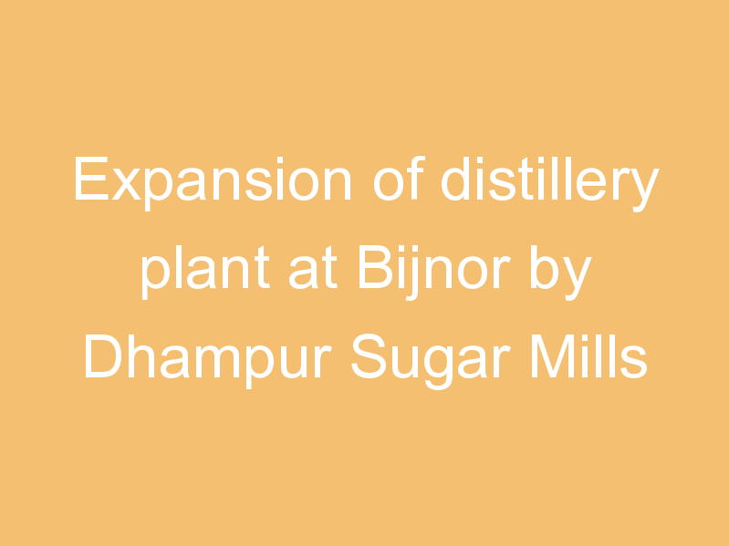 Expansion of distillery plant at Bijnor by Dhampur Sugar Mills