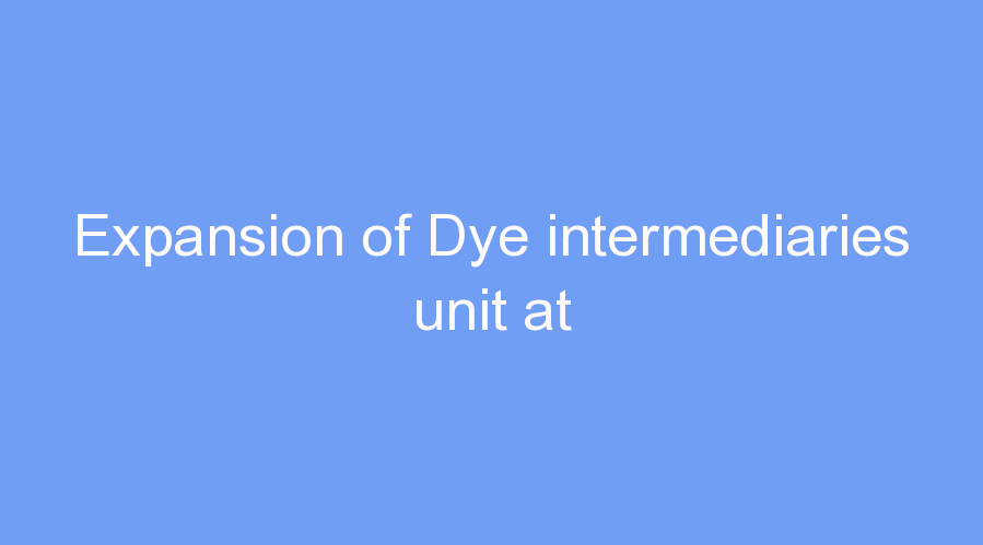 Expansion of Dye intermediaries unit at