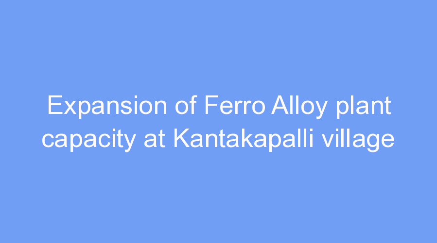 Expansion of Ferro Alloy plant capacity at Kantakapalli village