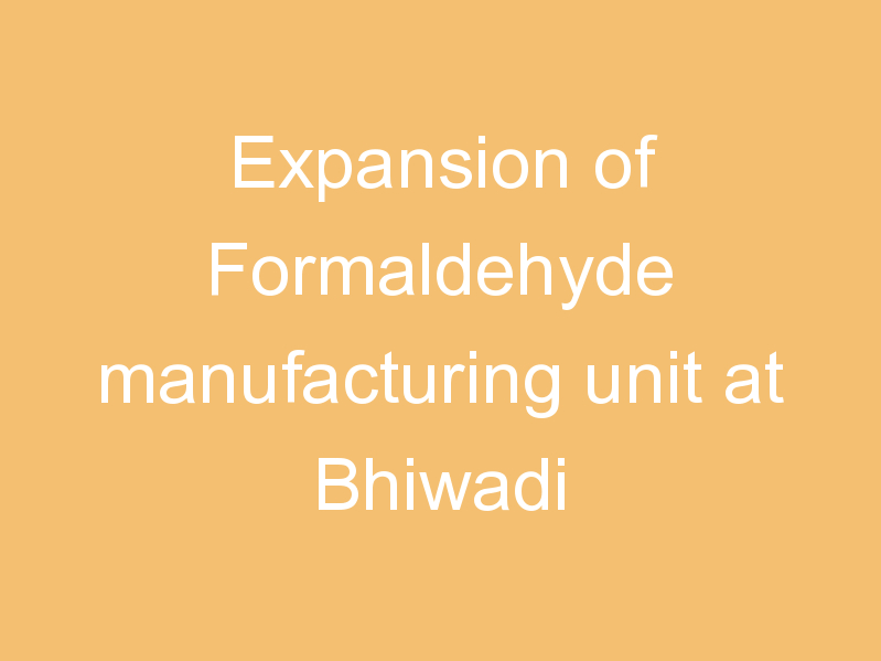 Expansion of Formaldehyde manufacturing unit at Bhiwadi