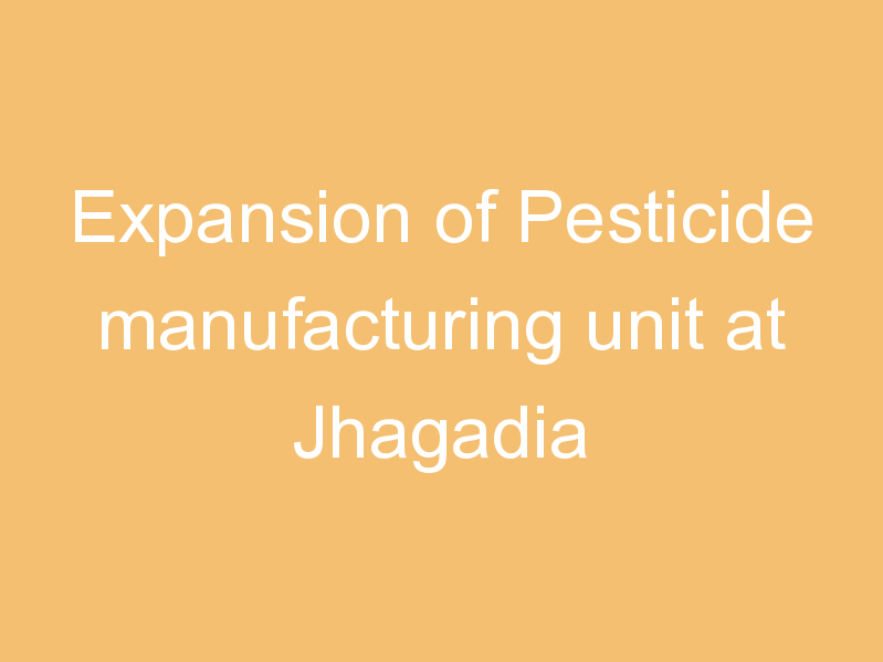 Expansion of Pesticide manufacturing unit at Jhagadia