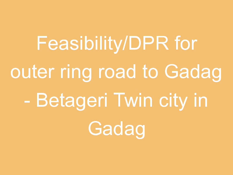 Feasibility/DPR for outer ring road to Gadag - Betageri Twin city in Gadag