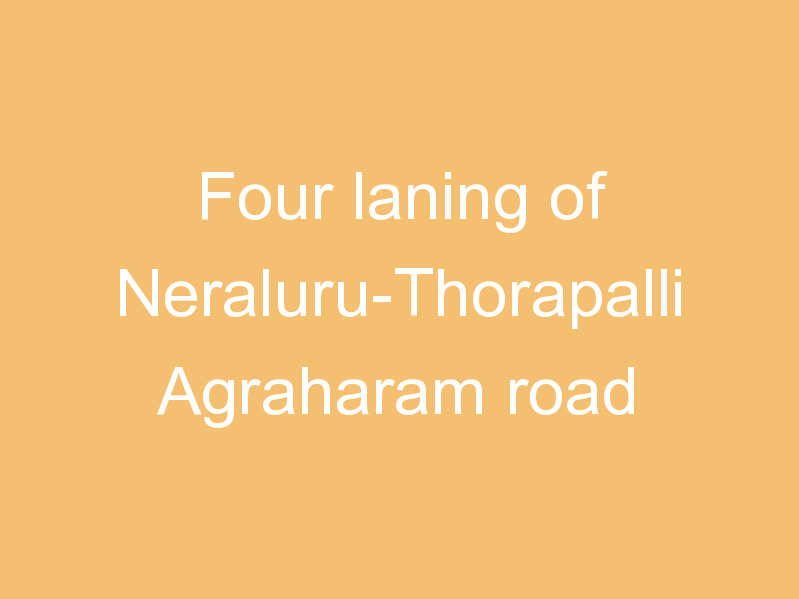 Four laning of Neraluru-Thorapalli Agraharam road