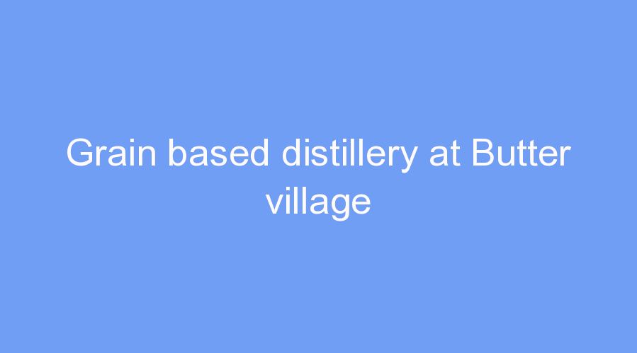 Grain based distillery at Butter village