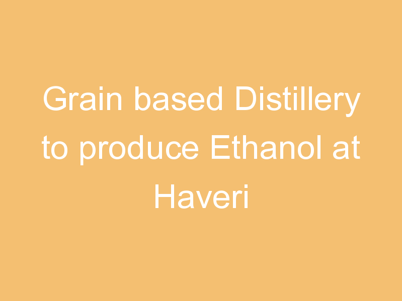 Grain based Distillery to produce Ethanol at Haveri