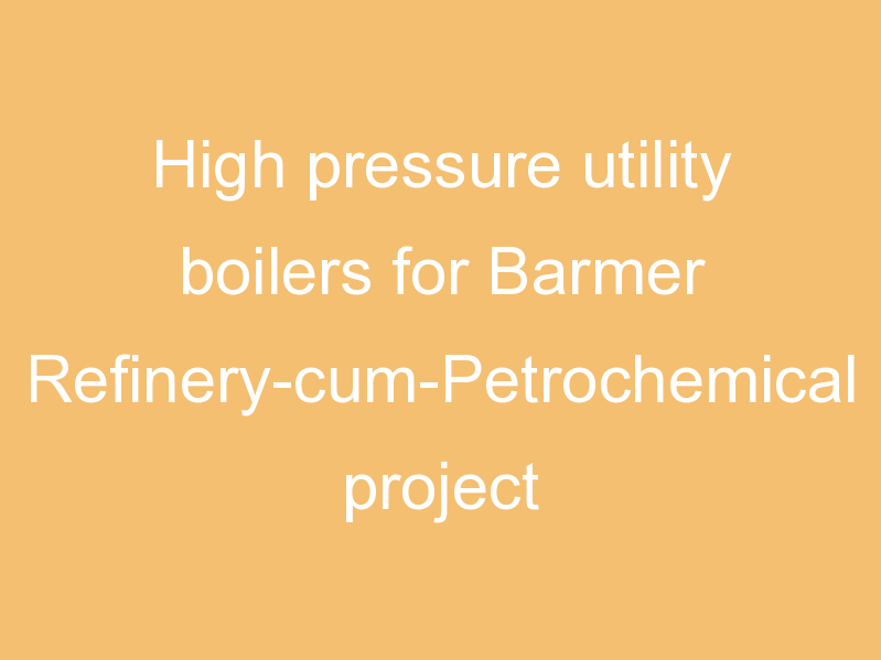 High pressure utility boilers for Barmer Refinery-cum-Petrochemical project