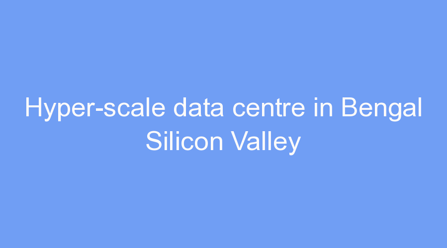 Hyper-scale data centre in Bengal Silicon Valley