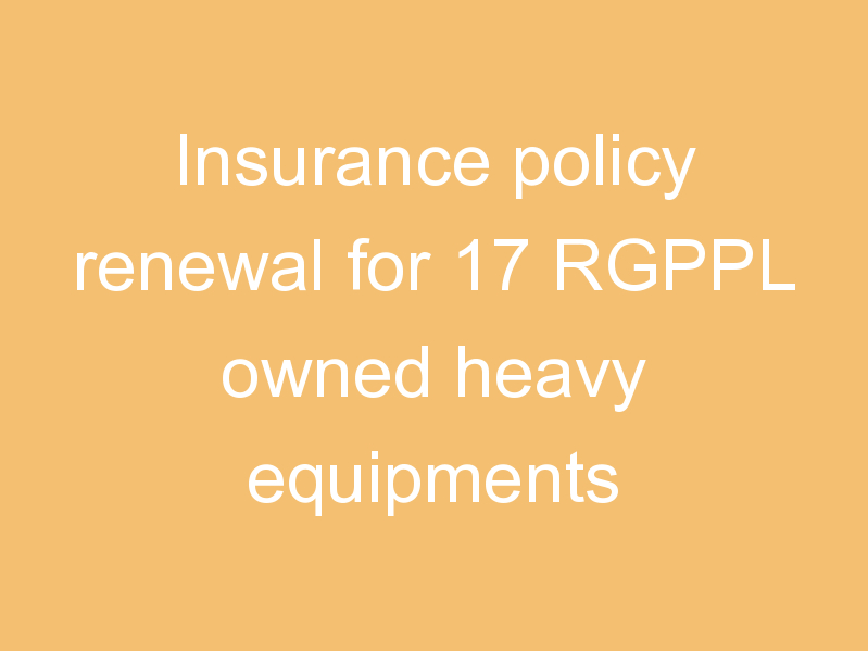 Insurance policy renewal for 17 RGPPL owned heavy equipments