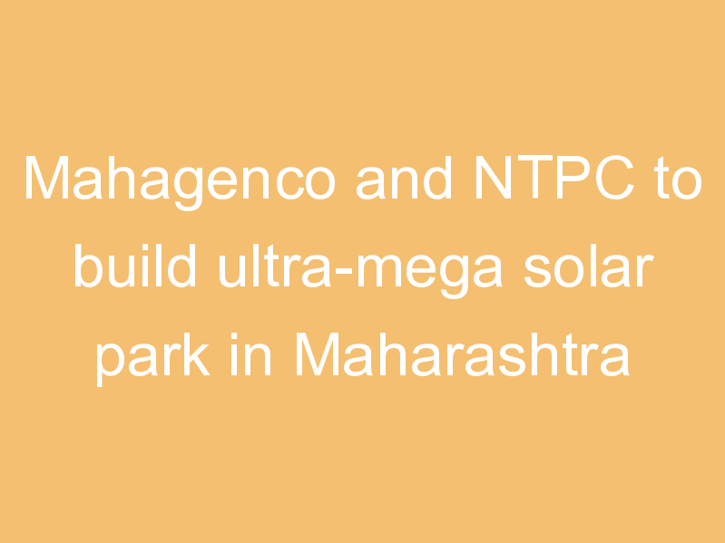 Mahagenco and NTPC to build ultra-mega solar park in Maharashtra