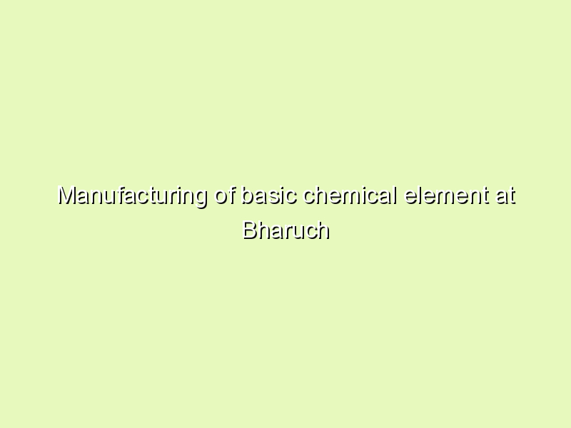 Manufacturing of basic chemical element at Bharuch