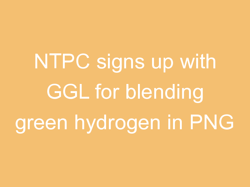 NTPC signs up with GGL for blending green hydrogen in PNG