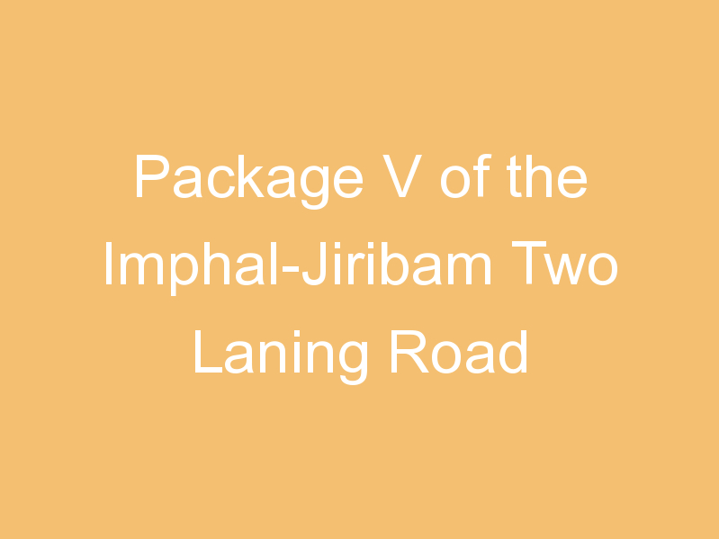 Package V of the Imphal-Jiribam Two Laning Road