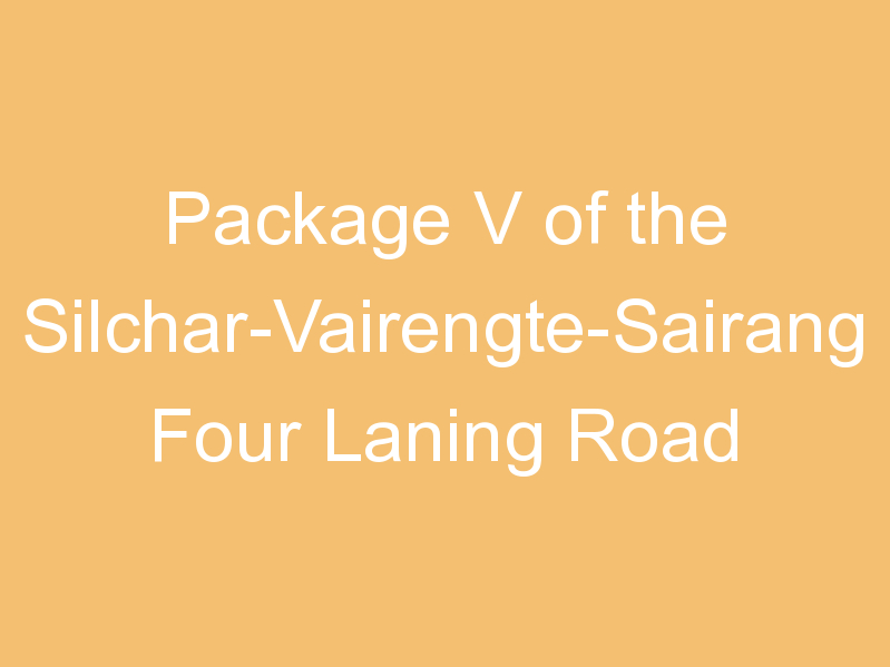 Package V of the Silchar-Vairengte-Sairang Four Laning Road