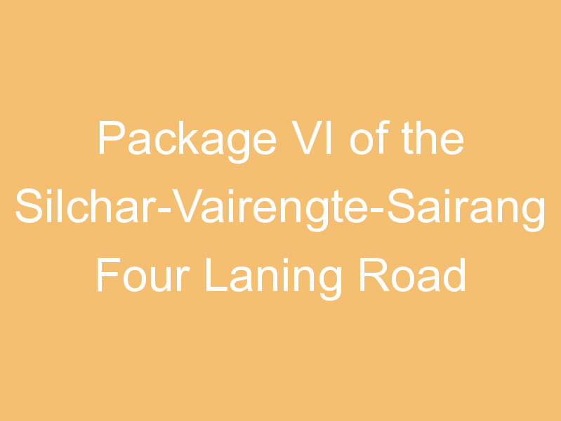 Package VI of the Silchar-Vairengte-Sairang Four Laning Road