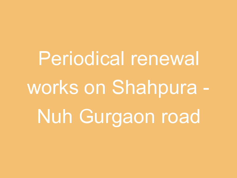 Periodical renewal works on Shahpura - Nuh Gurgaon road