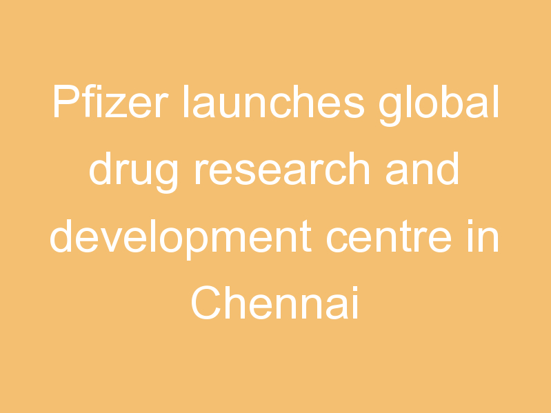 Pfizer launches global drug research and development centre in Chennai