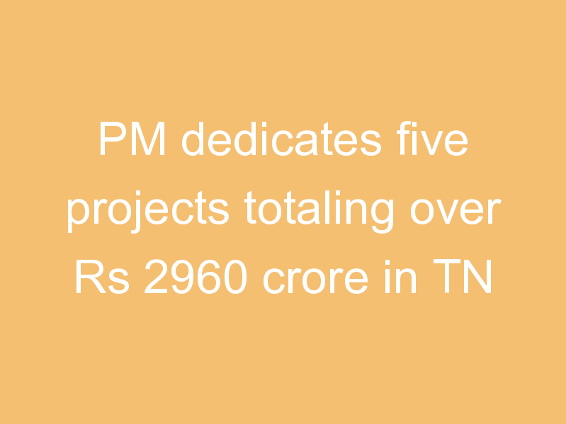 PM dedicates five projects totaling over Rs 2960 crore in TN