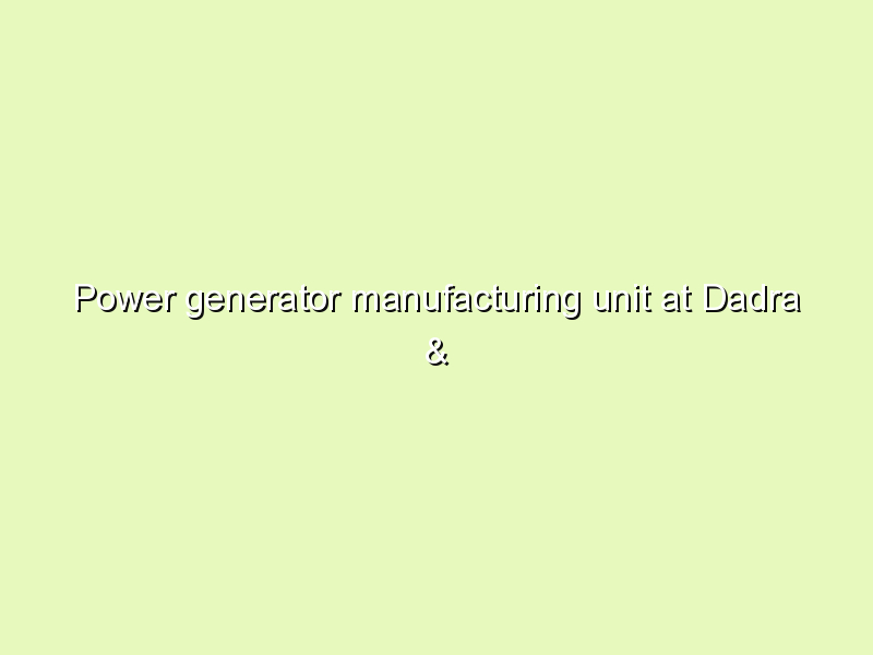 Power generator manufacturing unit at Dadra & Nagar Haveli