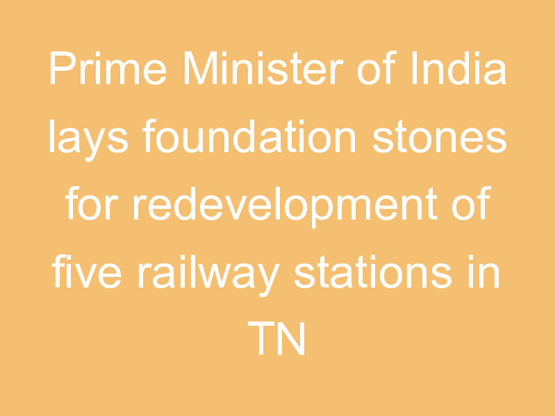 Prime Minister of India lays foundation stones for redevelopment of five railway stations in TN