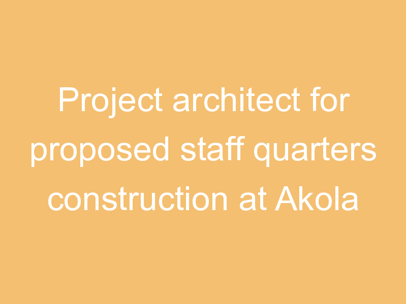 Project architect for proposed staff quarters construction at Akola