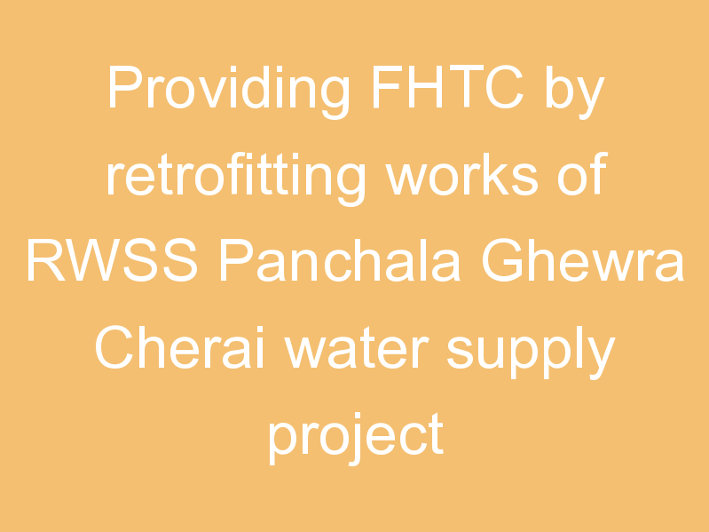 Providing FHTC by retrofitting works of RWSS Panchala Ghewra Cherai water supply project