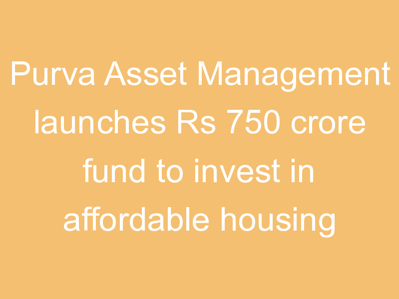 Purva Asset Management launches Rs 750 crore fund to invest in affordable housing