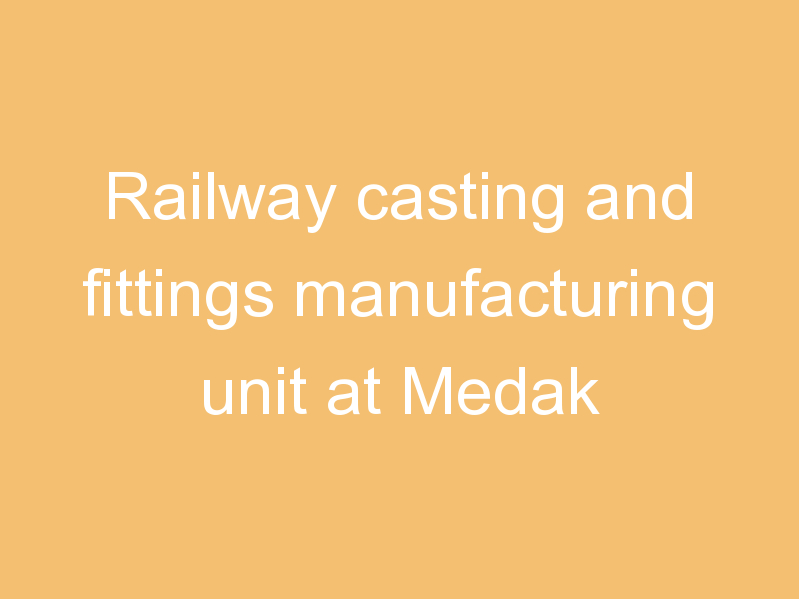 Railway casting and fittings manufacturing unit at Medak