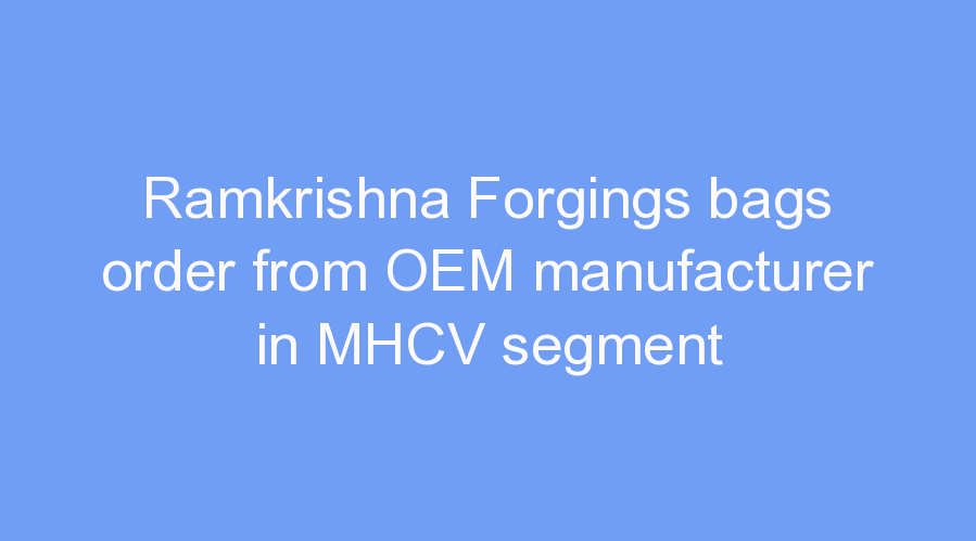 Ramkrishna Forgings bags order from OEM manufacturer in MHCV segment