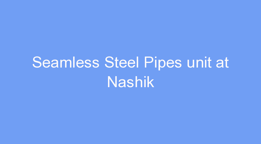 Seamless Steel Pipes unit at Nashik